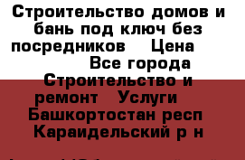 Строительство домов и бань под ключ без посредников, › Цена ­ 515 000 - Все города Строительство и ремонт » Услуги   . Башкортостан респ.,Караидельский р-н